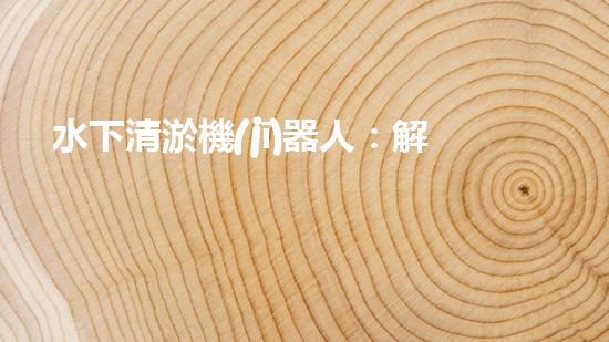 水下清淤機(jī)器人：解放管道，拯救城市！